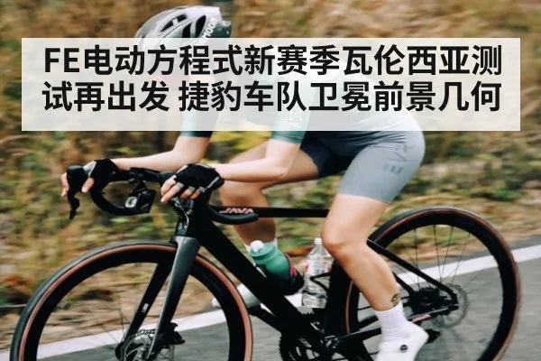 FE电动方程式新赛季瓦伦西亚测试再出发 捷豹车队卫冕前景几何