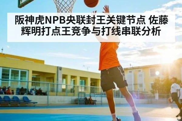 阪神虎NPB央联封王关键节点 佐藤辉明打点王竞争与打线串联分析