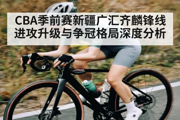 CBA季前赛新疆广汇齐麟锋线进攻升级与争冠格局深度分析
