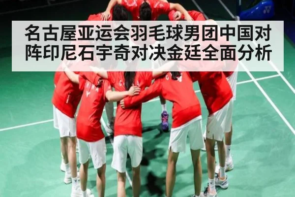 名古屋亚运会羽毛球男团中国对阵印尼石宇奇对决金廷全面分析