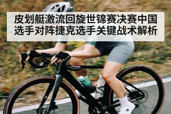 皮划艇激流回旋世锦赛决赛中国选手对阵捷克选手关键战术解析