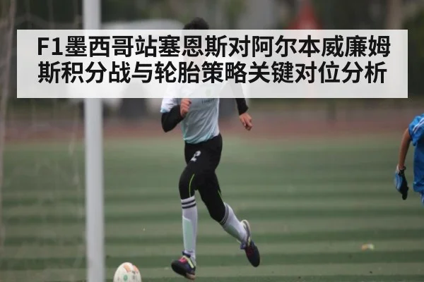 F1墨西哥站塞恩斯对阿尔本威廉姆斯积分战与轮胎策略关键对位分析